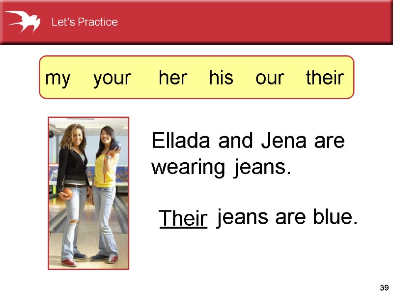 39 Ellada and Jena are  wearing jeans.    ____ jeans are